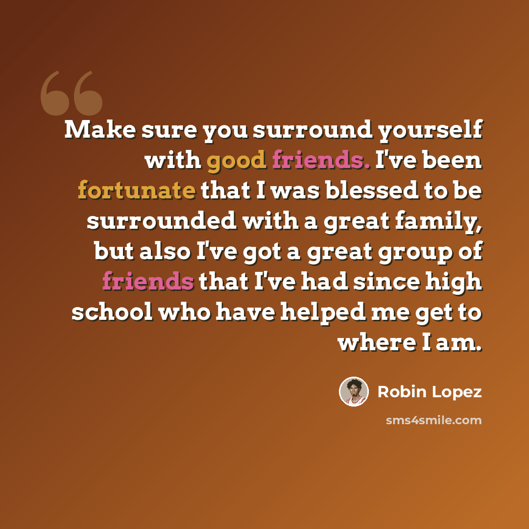 “Make sure you surround yourself with good friends. I've been fortunate that I was blessed to be surrounded with a great family, but also I've got a great group of friends that I've had since high school who have helped me get to where I am.” quote by Robin Lopez