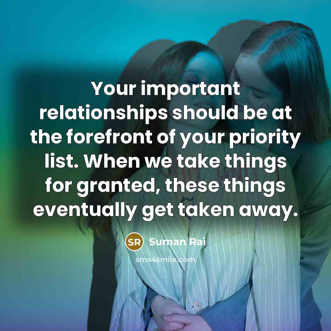 “Your important relationships should be at the forefront of your priority list. When we take things for granted, these things eventually get taken away.” quote by Suman Rai