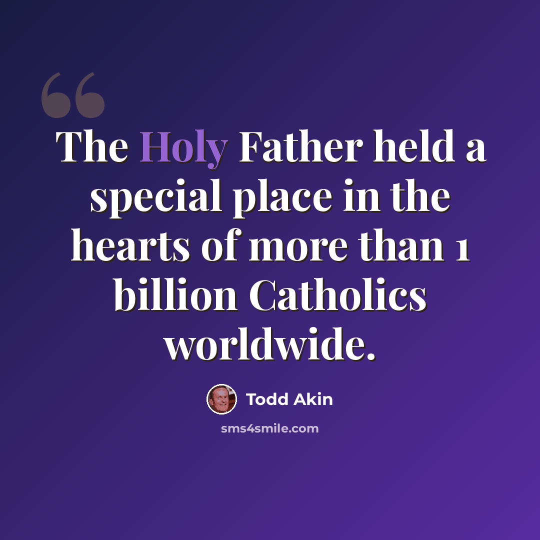 “The Holy Father held a special place in the hearts of more than 1 billion Catholics worldwide.” quote by Todd Akin