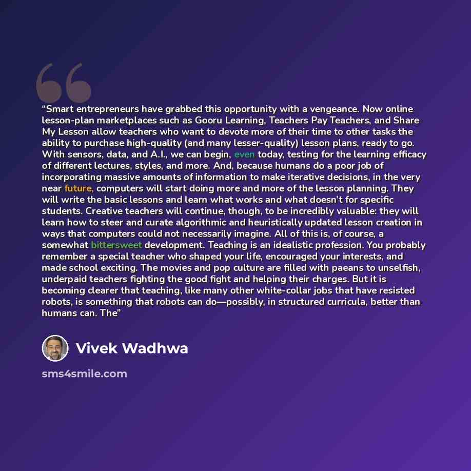 “Smart entrepreneurs have grabbed this opportunity with a vengeance. Now online lesson-plan marketplaces such as Gooru Learning, Teachers Pay Teachers, and Share My Lesson allow teachers who want to devote more of their time to other tasks the ability to purchase high-quality (and many…” quote by Vivek Wadhwa