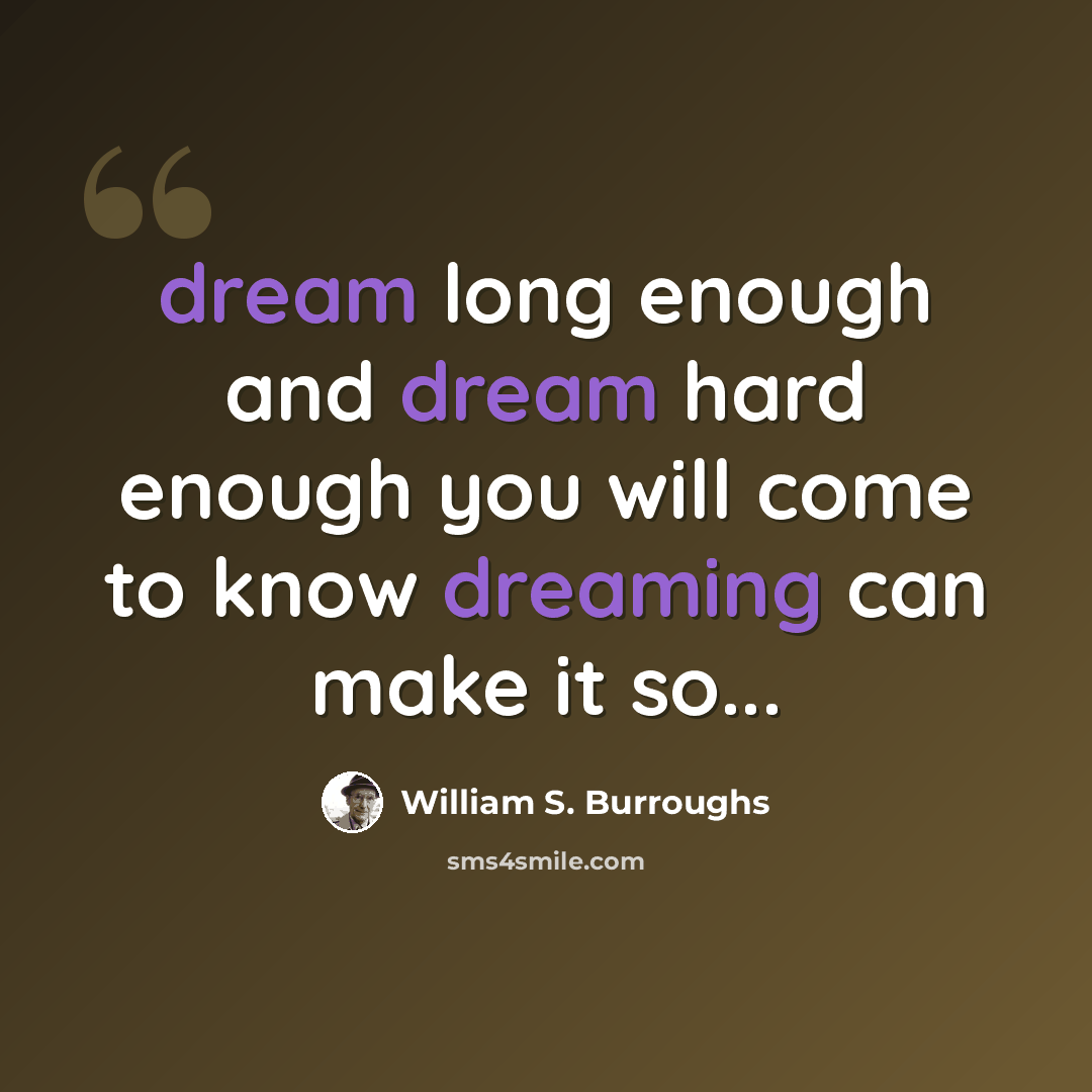 “dream long enough and dream hard enough you will come to know dreaming can make it so...” quote by William S. Burroughs