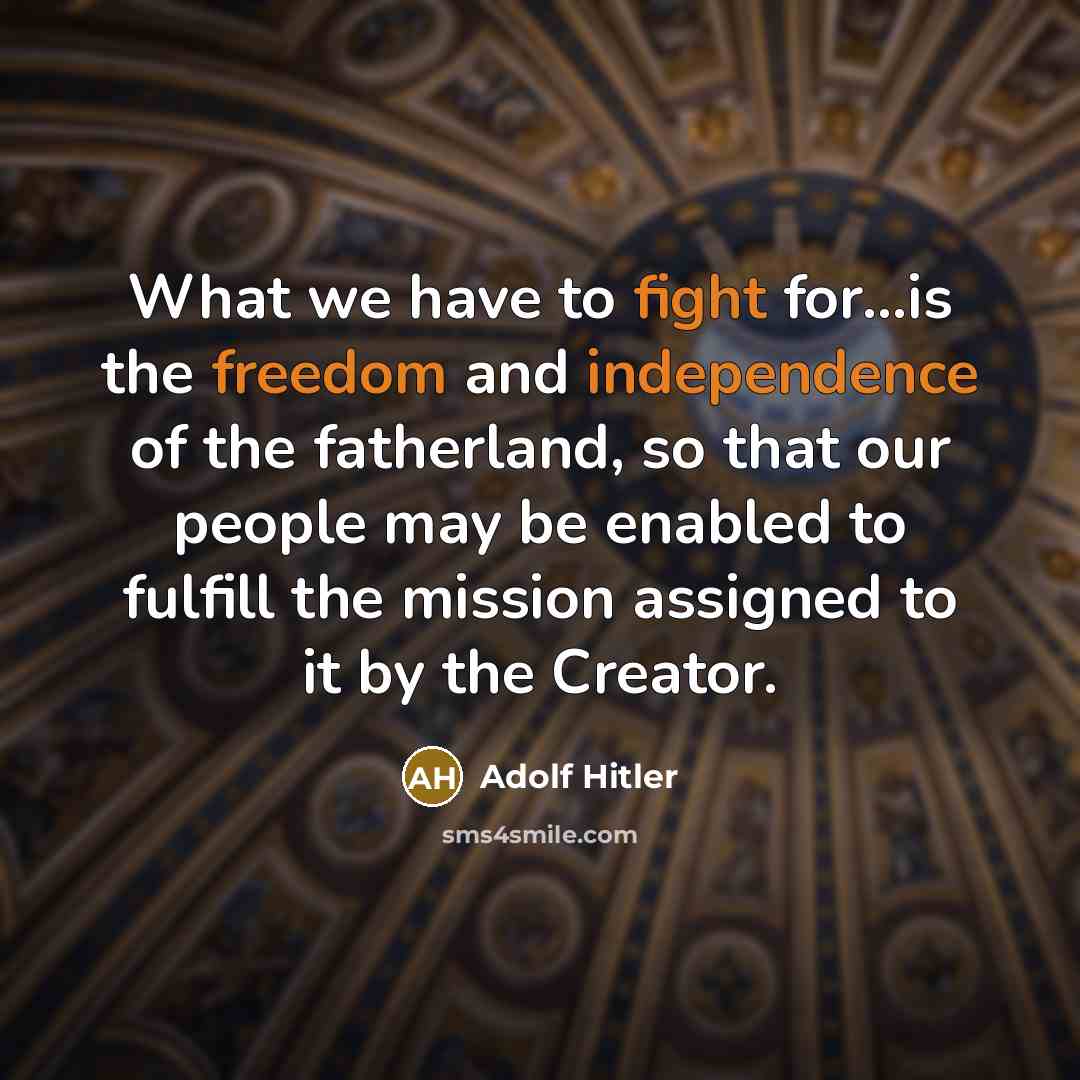 “What we have to fight for...is the freedom and independence of the fatherland, so that our people may be enabled to fulfill the mission assigned to it by the Creator.” quote by Adolf Hitler