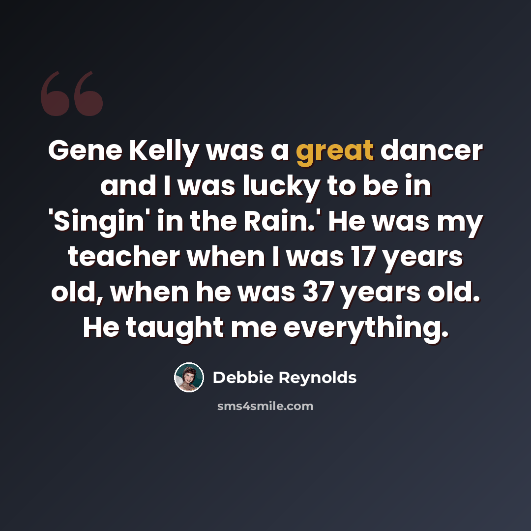“Gene Kelly was a great dancer and I was lucky to be in 'Singin' in the Rain.' He was my teacher when I was 17 years old, when he was 37 years old. He taught me everything.” quote by Debbie Reynolds