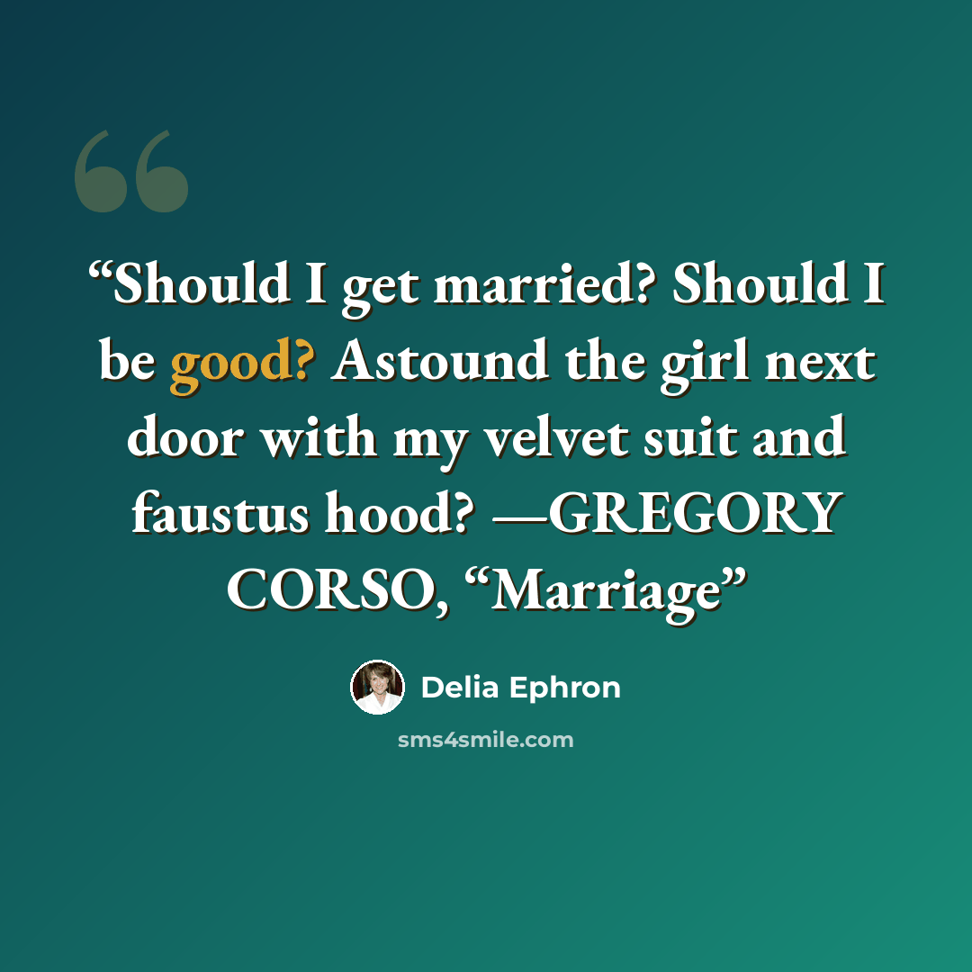 “Should I get married? Should I be good? Astound the girl next door with my velvet suit and faustus hood? —GREGORY CORSO, “Marriage” quote by Delia Ephron