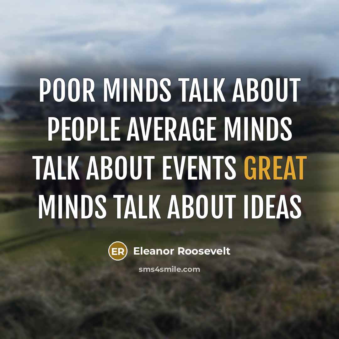 “Poor minds talk about people average minds talk about events great minds talk about ideas” quote by Eleanor Roosevelt