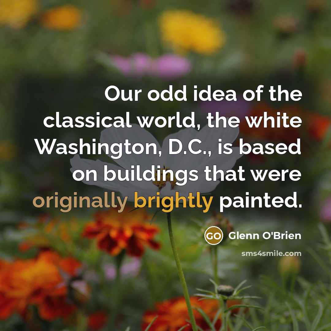 “Our odd idea of the classical world, the white Washington, D.C., is based on buildings that were originally brightly painted.” quote by Glenn O'Brien
