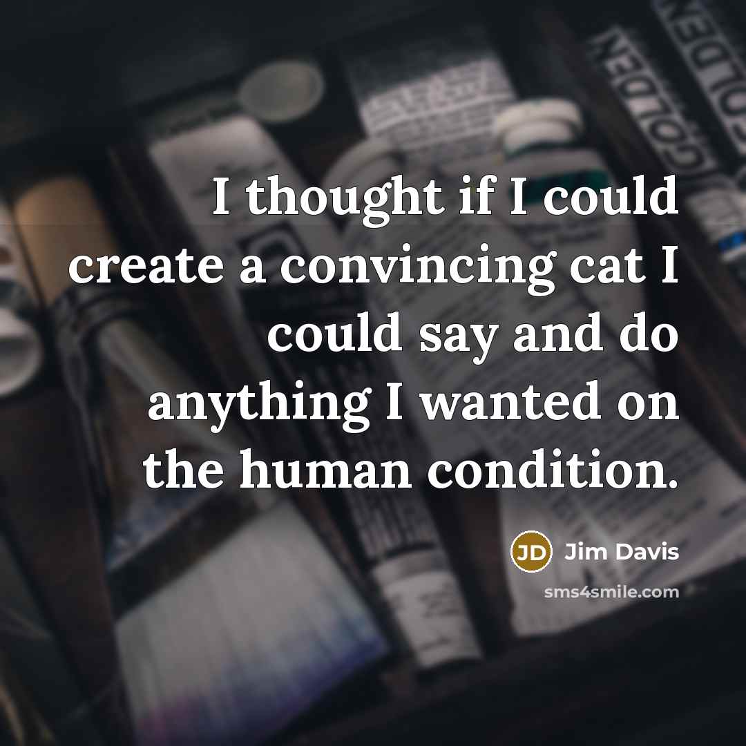 “I thought if I could create a convincing cat I could say and do anything I wanted on the human condition.” quote by Jim Davis