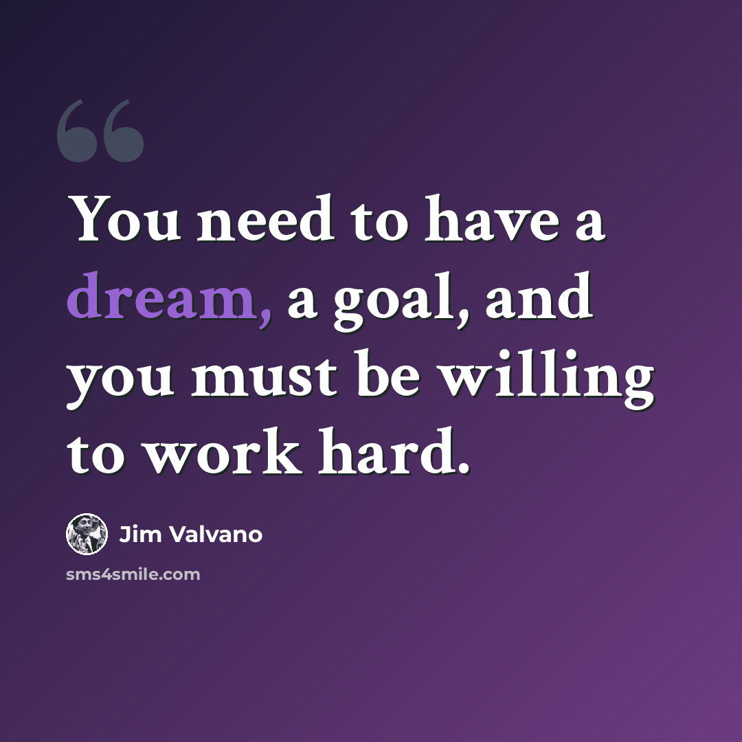 “You need to have a dream, a goal, and you must be willing to work hard.” quote by Jim Valvano