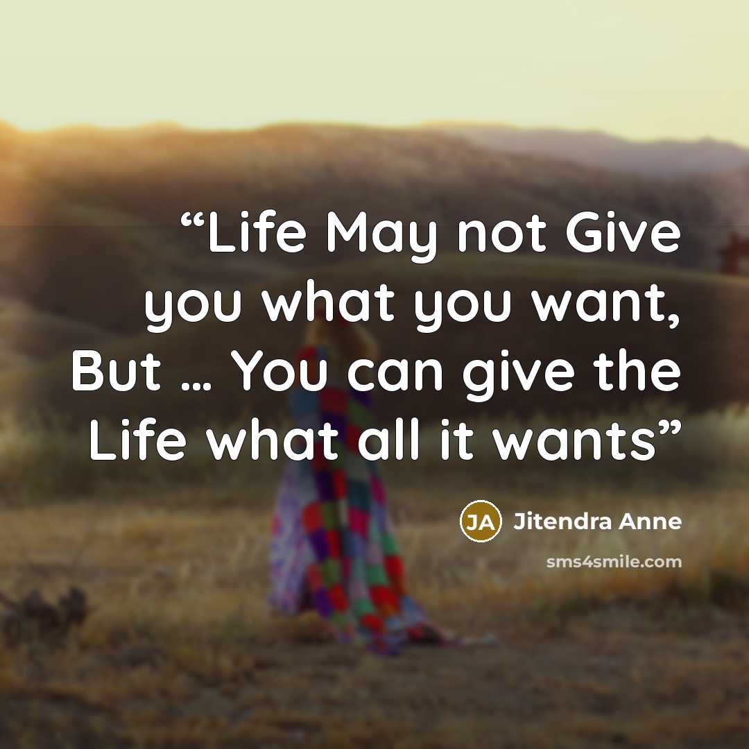 “Life May not Give you what you want, But … You can give the Life what all it wants” quote by Jitendra Anne