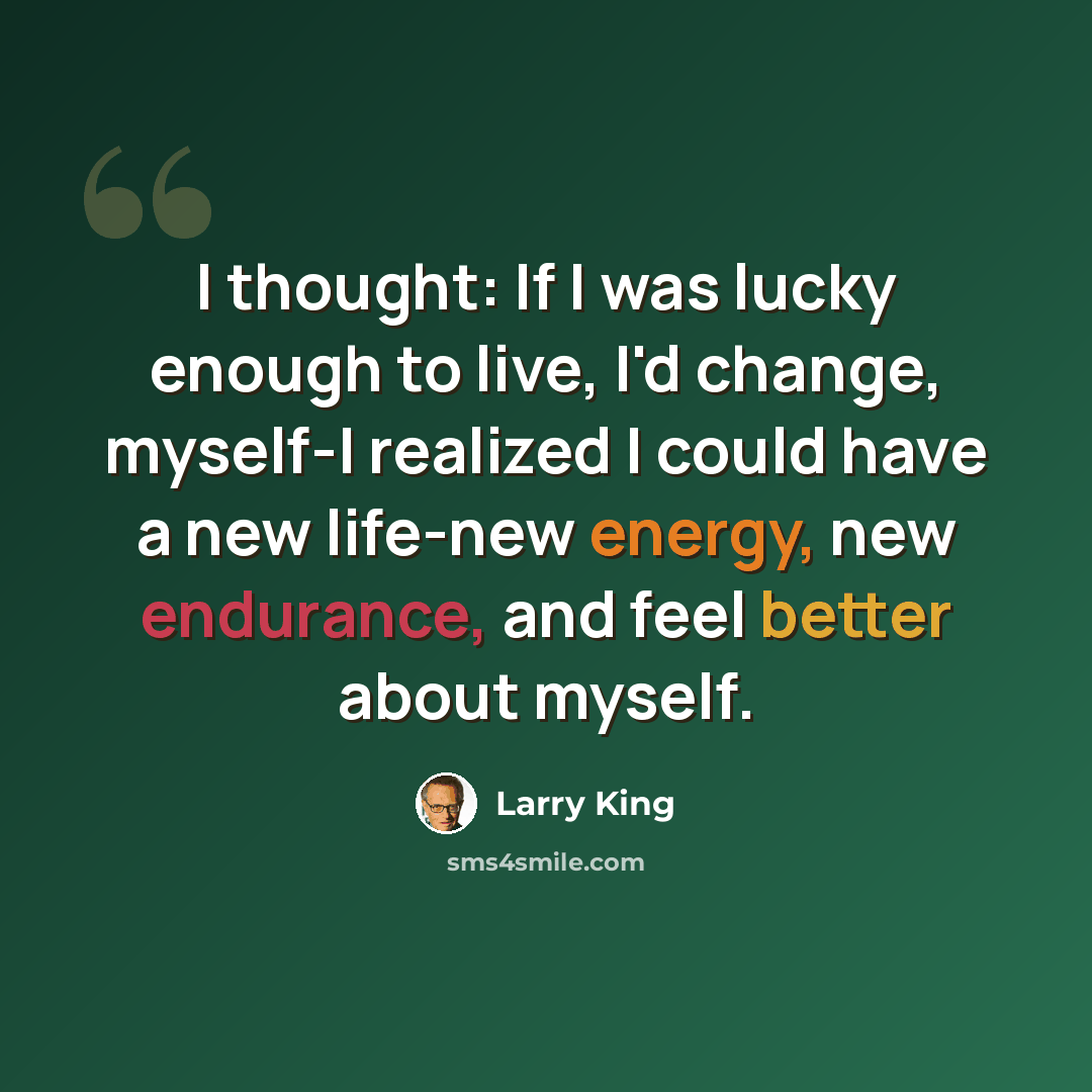 “I thought: If I was lucky enough to live, I'd change, myself-I realized I could have a new life-new energy, new endurance, and feel better about myself.” quote by Larry King