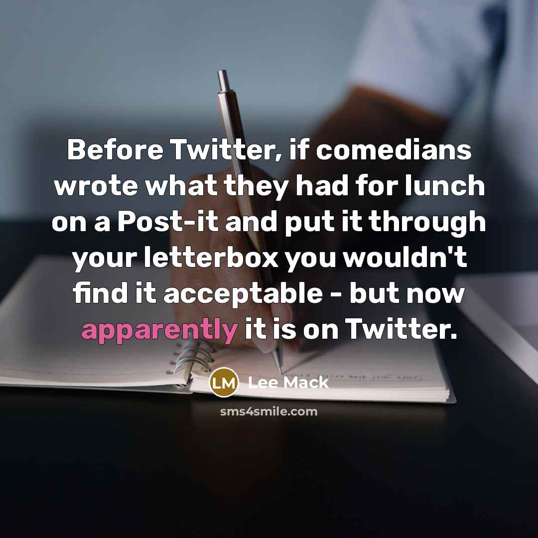 “Before Twitter, if comedians wrote what they had for lunch on a Post-it and put it through your letterbox you wouldn't find it acceptable - but now apparently it is on Twitter.” quote by Lee Mack