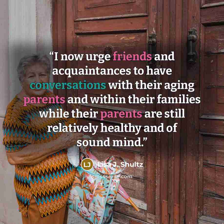 “I now urge friends and acquaintances to have conversations with their aging parents and within their families while their parents are still relatively healthy and of sound mind.” quote by Lisa J. Shultz