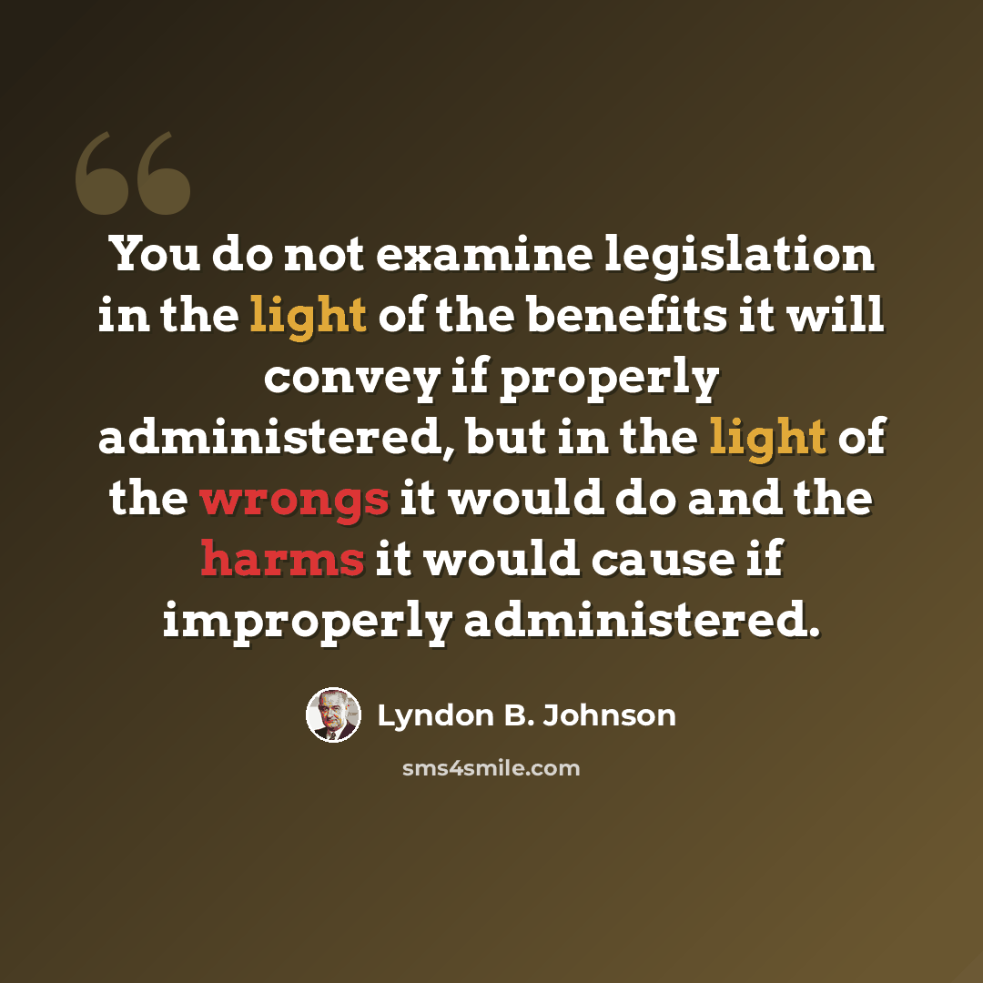 “You do not examine legislation in the light of the benefits it will convey if properly administered, but in the light of the wrongs it would do and the harms it would cause if improperly administered.” quote by Lyndon B. Johnson