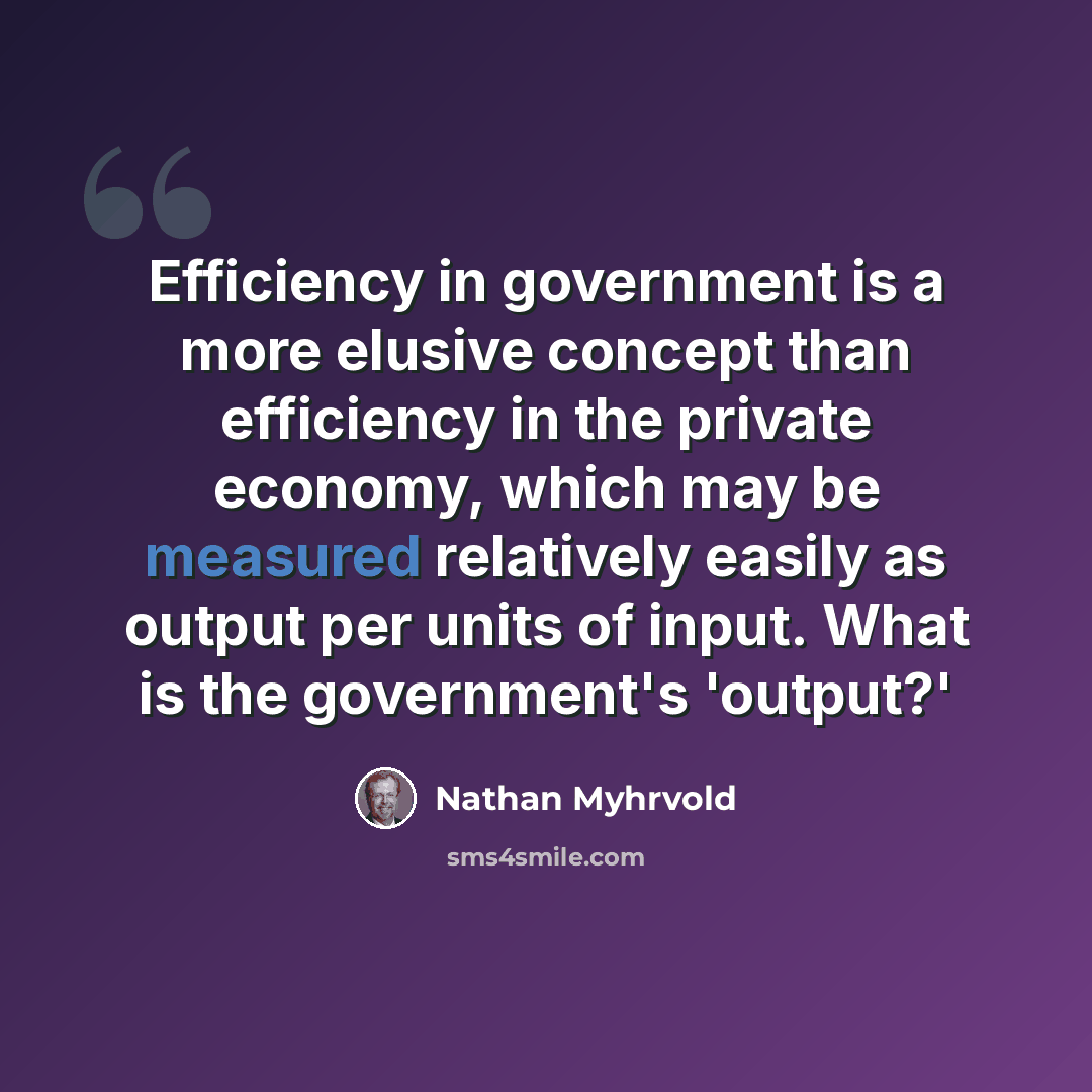 “Efficiency in government is a more elusive concept than efficiency in the private economy, which may be measured relatively easily as output per units of input. What is the government's 'output?'” quote by Nathan Myhrvold