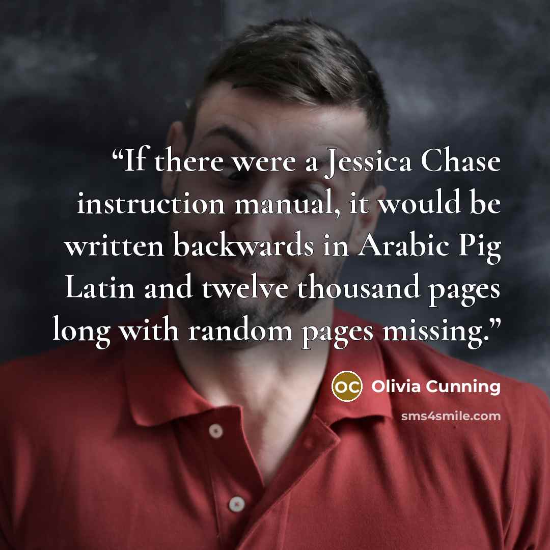 “If there were a Jessica Chase instruction manual, it would be written backwards in Arabic Pig Latin and twelve thousand pages long with random pages missing.” quote by Olivia Cunning