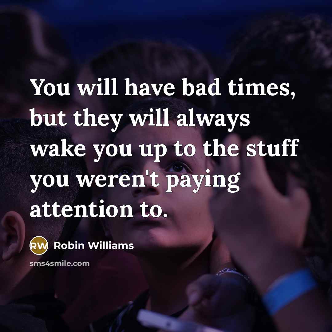 “You will have bad times, but they will always wake you up to the stuff you weren't paying attention to.” quote by Robin Williams