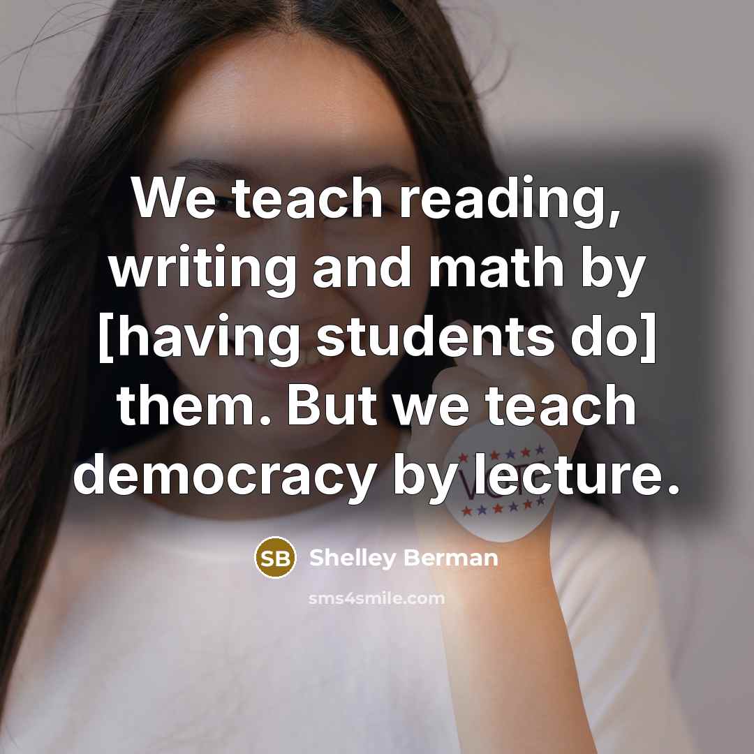“We teach reading, writing and math by [having students do] them. But we teach democracy by lecture.” quote by Shelley Berman