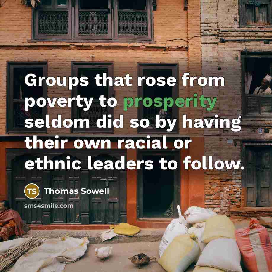 “Groups that rose from poverty to prosperity seldom did so by having their own racial or ethnic leaders to follow.” quote by Thomas Sowell