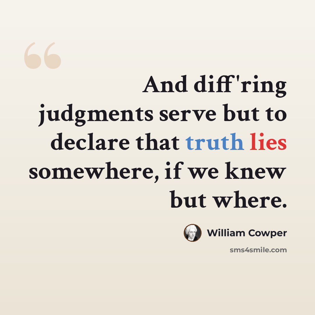 “And diff'ring judgments serve but to declare that truth lies somewhere, if we knew but where.” quote by William Cowper