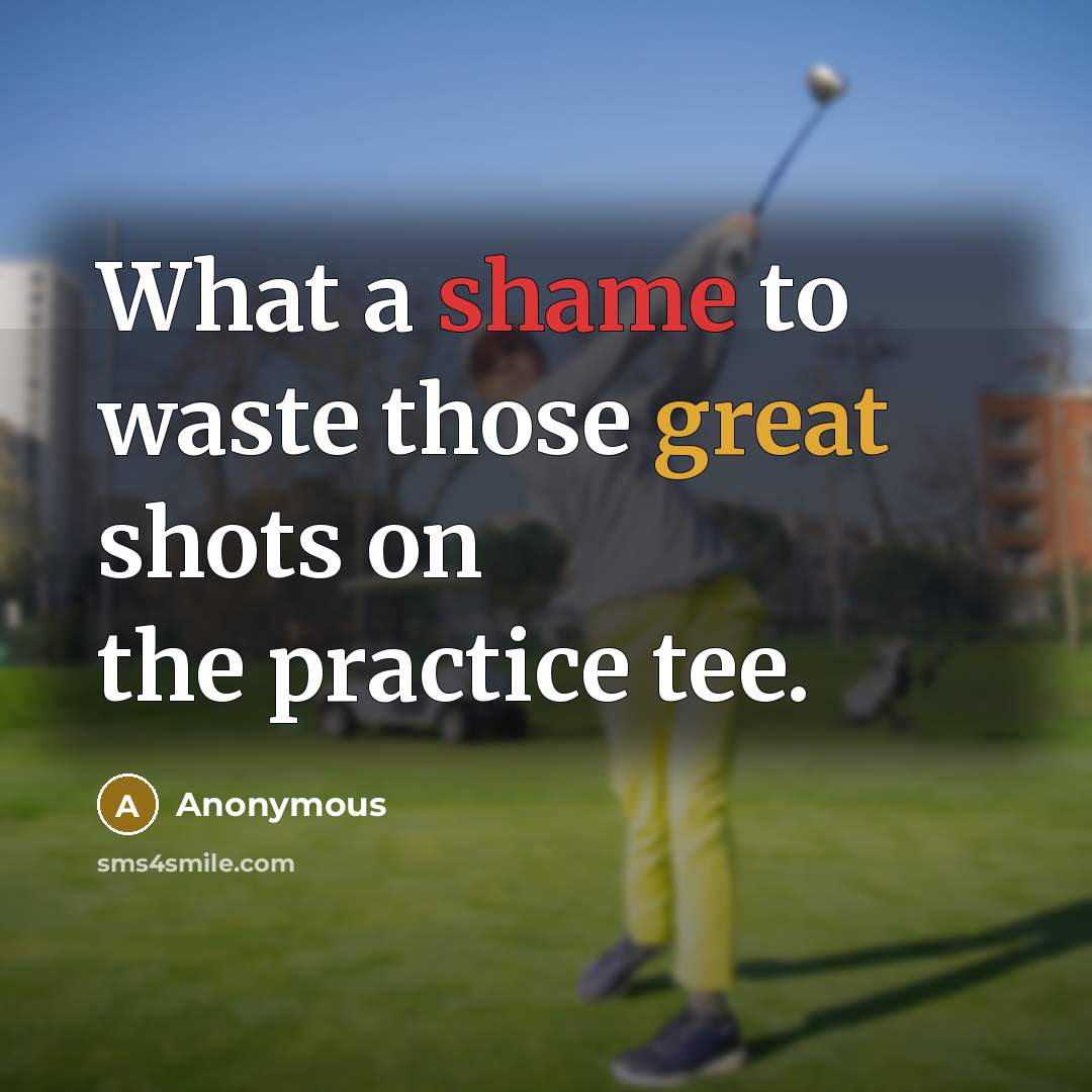 “What a shame to waste those great shots on the practice tee.” quote by Anonymous