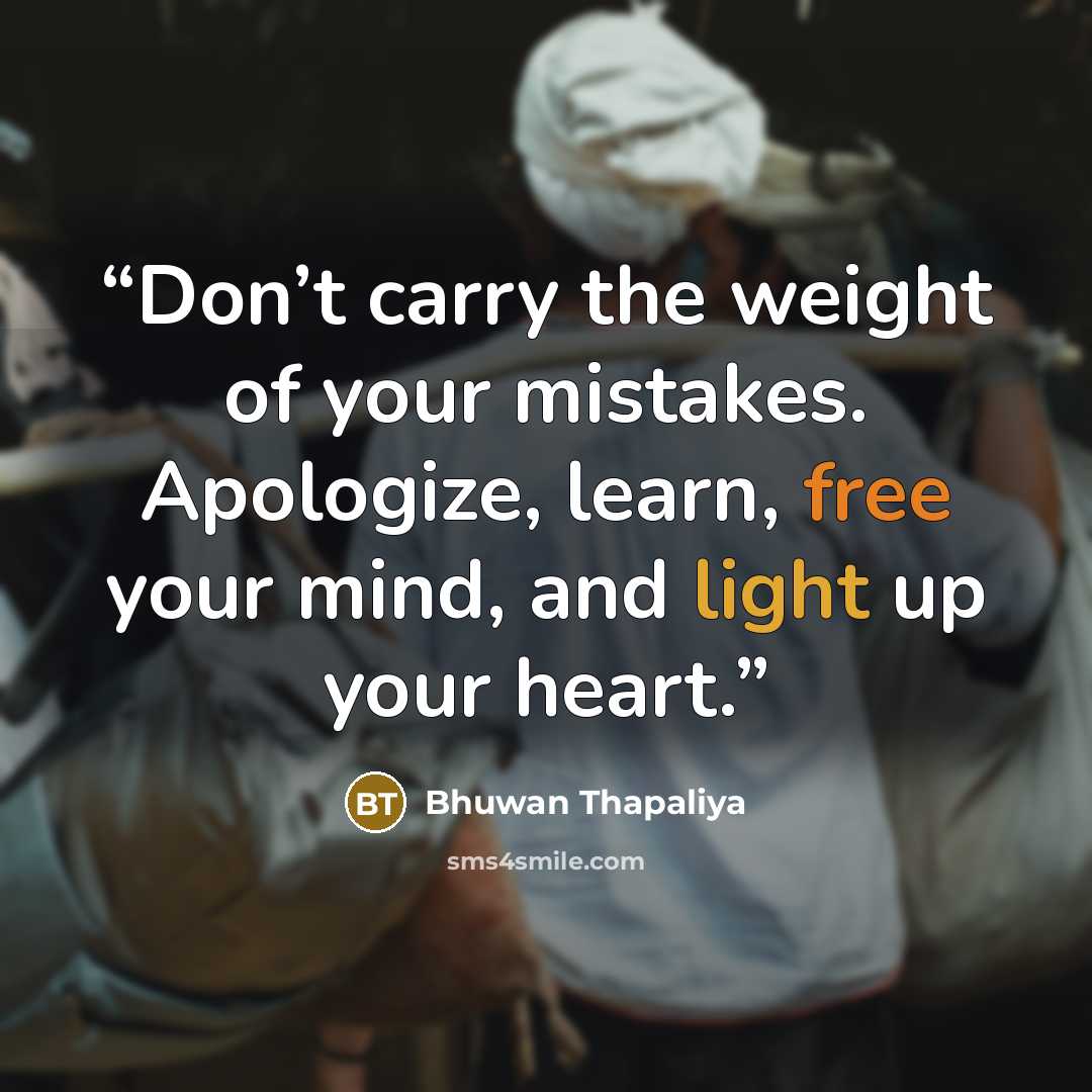 “Don’t carry the weight of your mistakes. Apologize, learn, free your mind, and light up your heart.” quote by Bhuwan Thapaliya