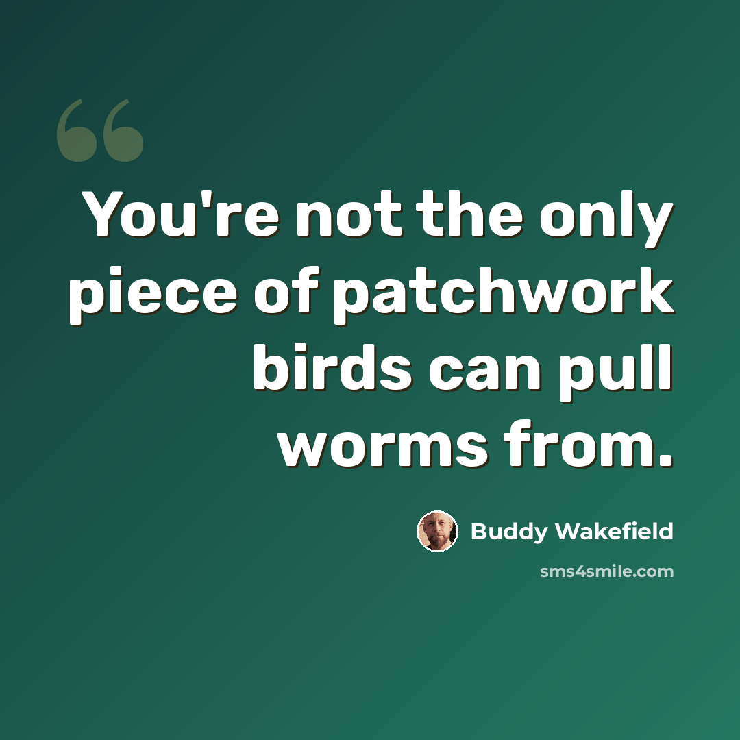 “You're not the only piece of patchwork birds can pull worms from.” quote by Buddy Wakefield