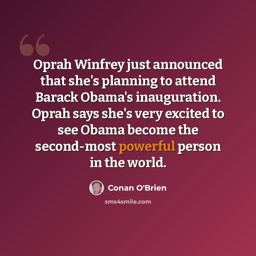 “Oprah Winfrey just announced that she's planning to attend Barack Obama's inauguration. Oprah says she's very excited to see Obama become the second-most powerful person in the world.” quote by Conan O'Brien
