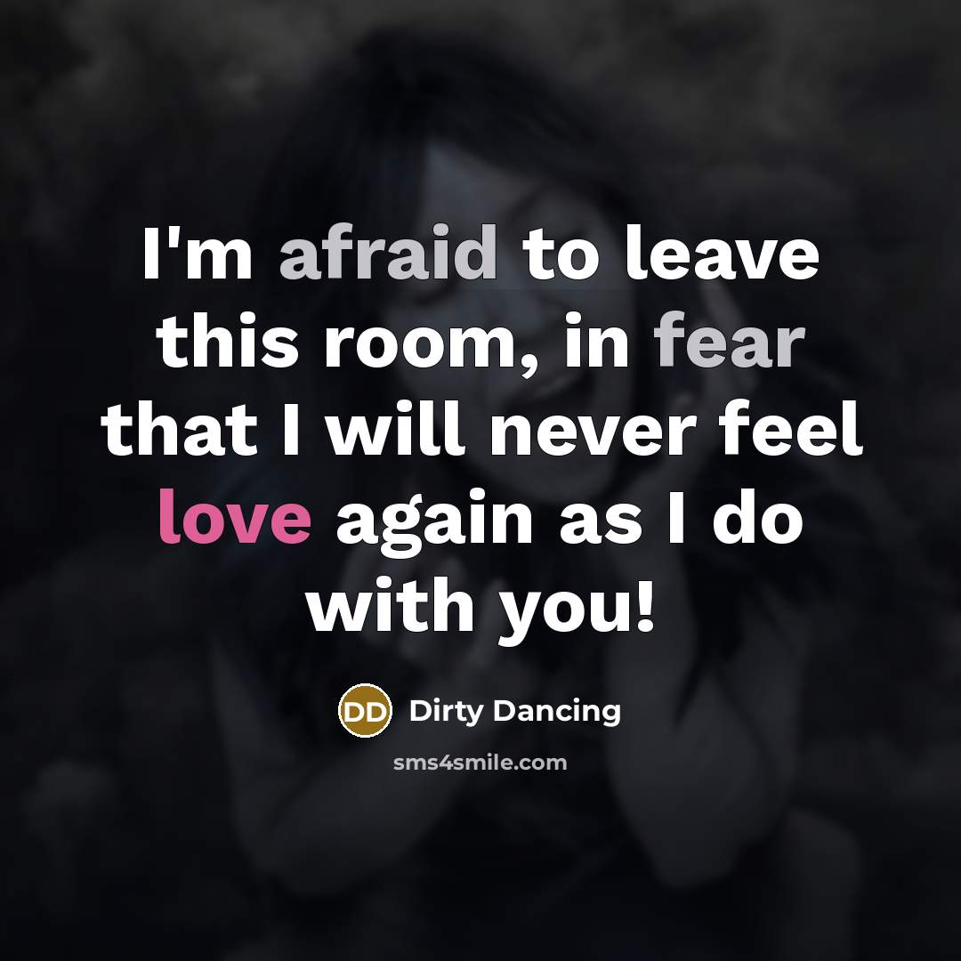 “I'm afraid to leave this room, in fear that I will never feel love again as I do with you!” quote by Dirty Dancing