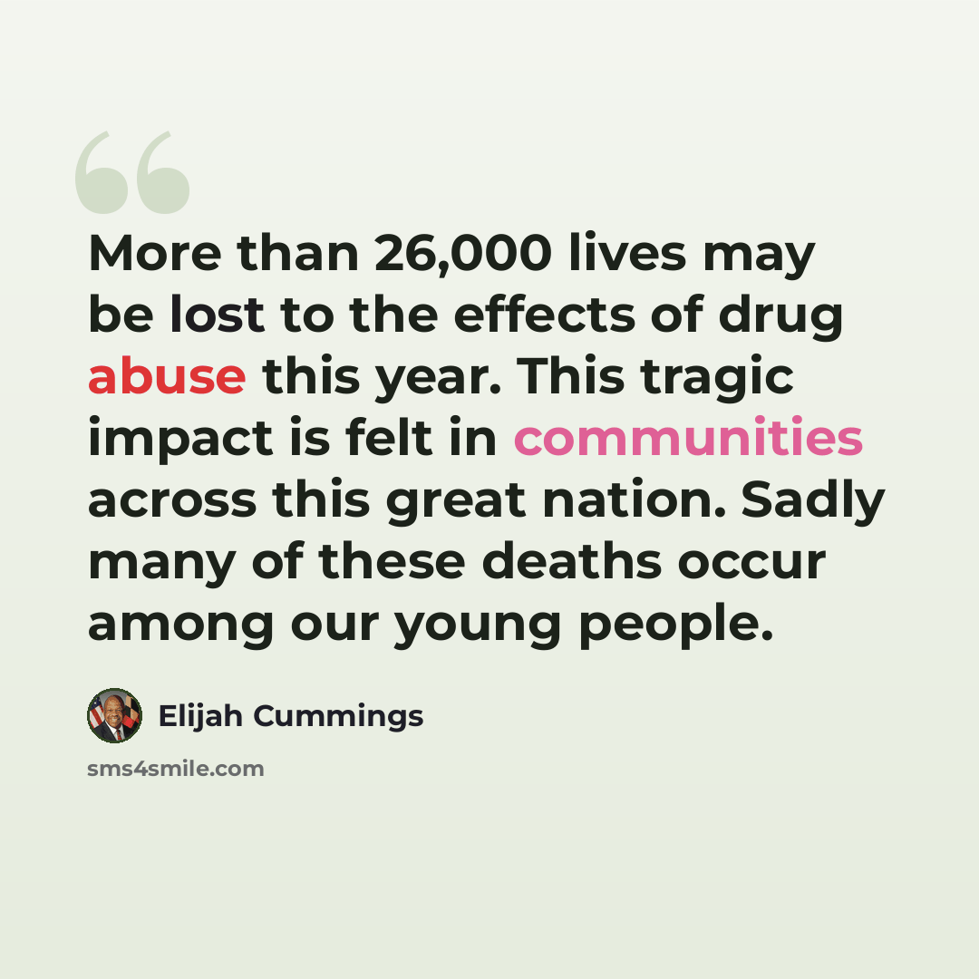 “More than 26,000 lives may be lost to the effects of drug abuse this year. This tragic impact is felt in communities across this great nation. Sadly many of these deaths occur among our young people.” quote by Elijah Cummings