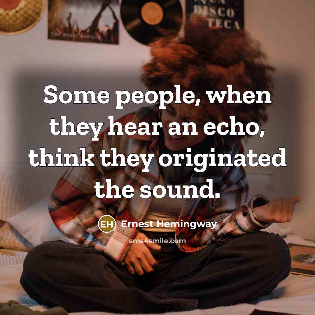 “Some people, when they hear an echo, think they originated the sound.” quote by Ernest Hemingway