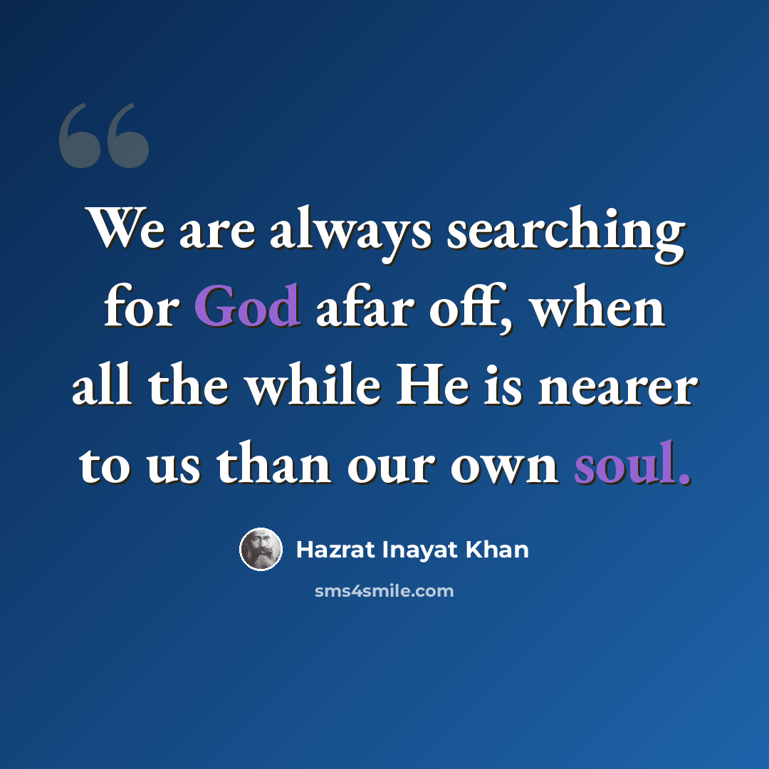 “We are always searching for God afar off, when all the while He is nearer to us than our own soul.” quote by Hazrat Inayat Khan