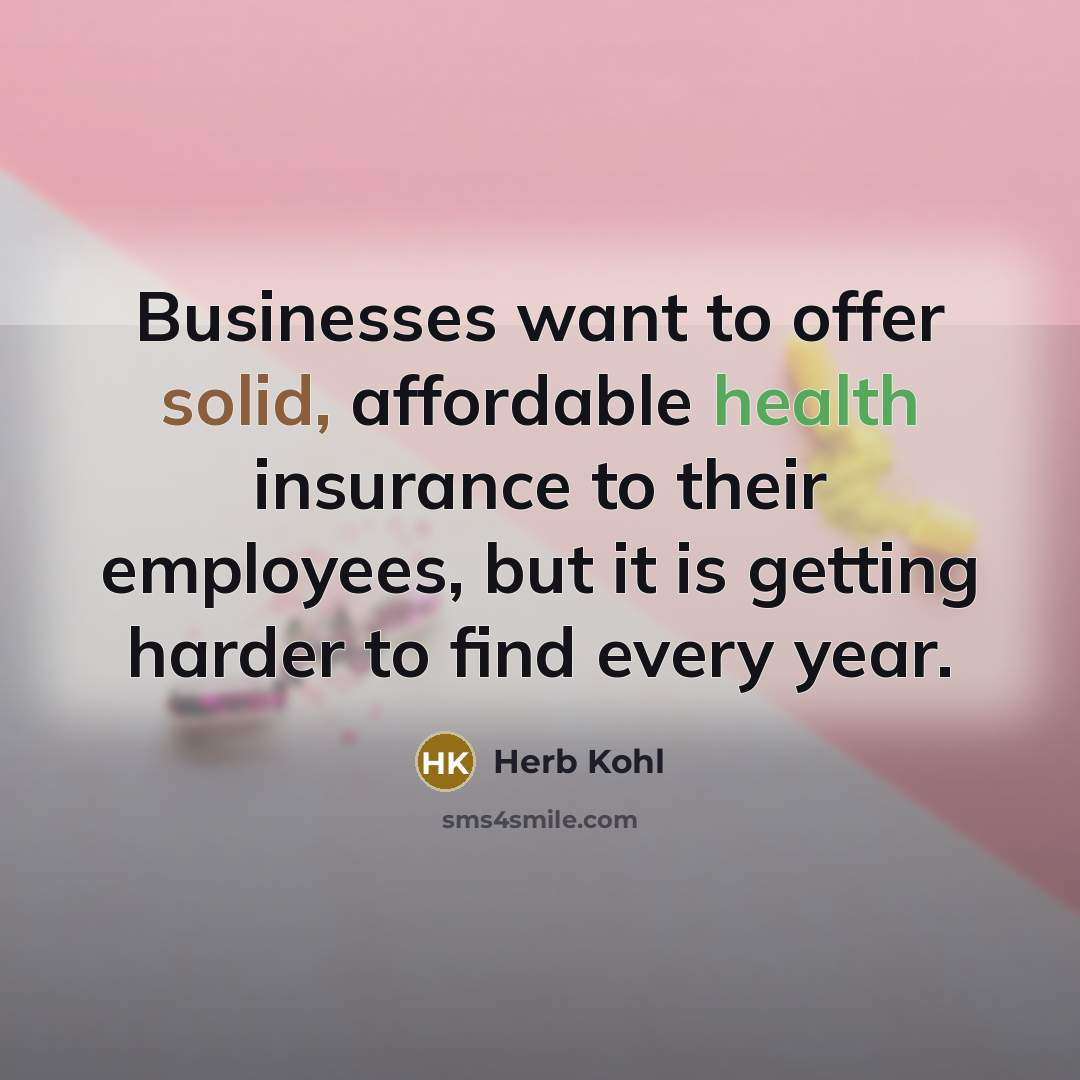 “Businesses want to offer solid, affordable health insurance to their employees, but it is getting harder to find every year.” quote by Herb Kohl