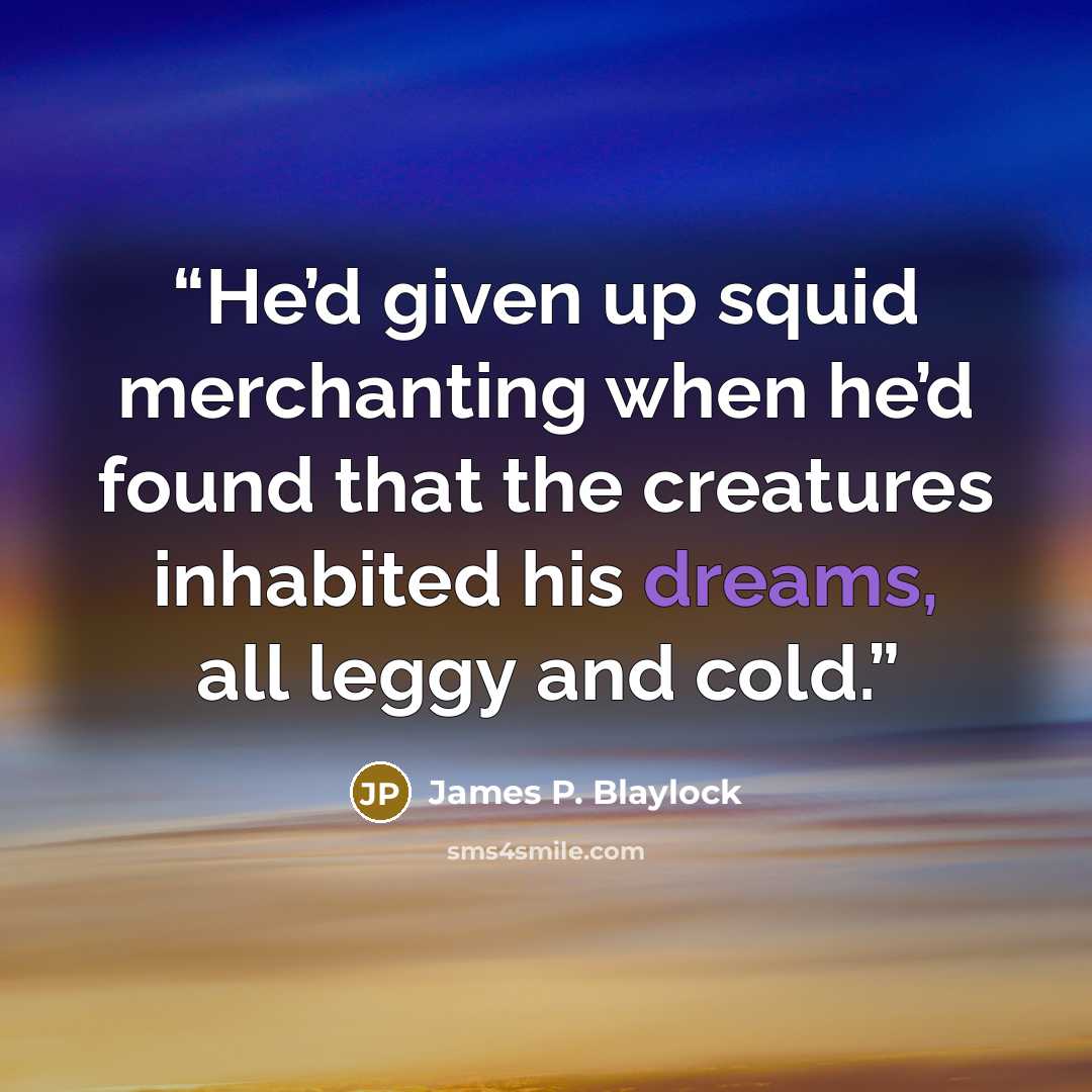 “He’d given up squid merchanting when he’d found that the creatures inhabited his dreams, all leggy and cold.” quote by James P. Blaylock