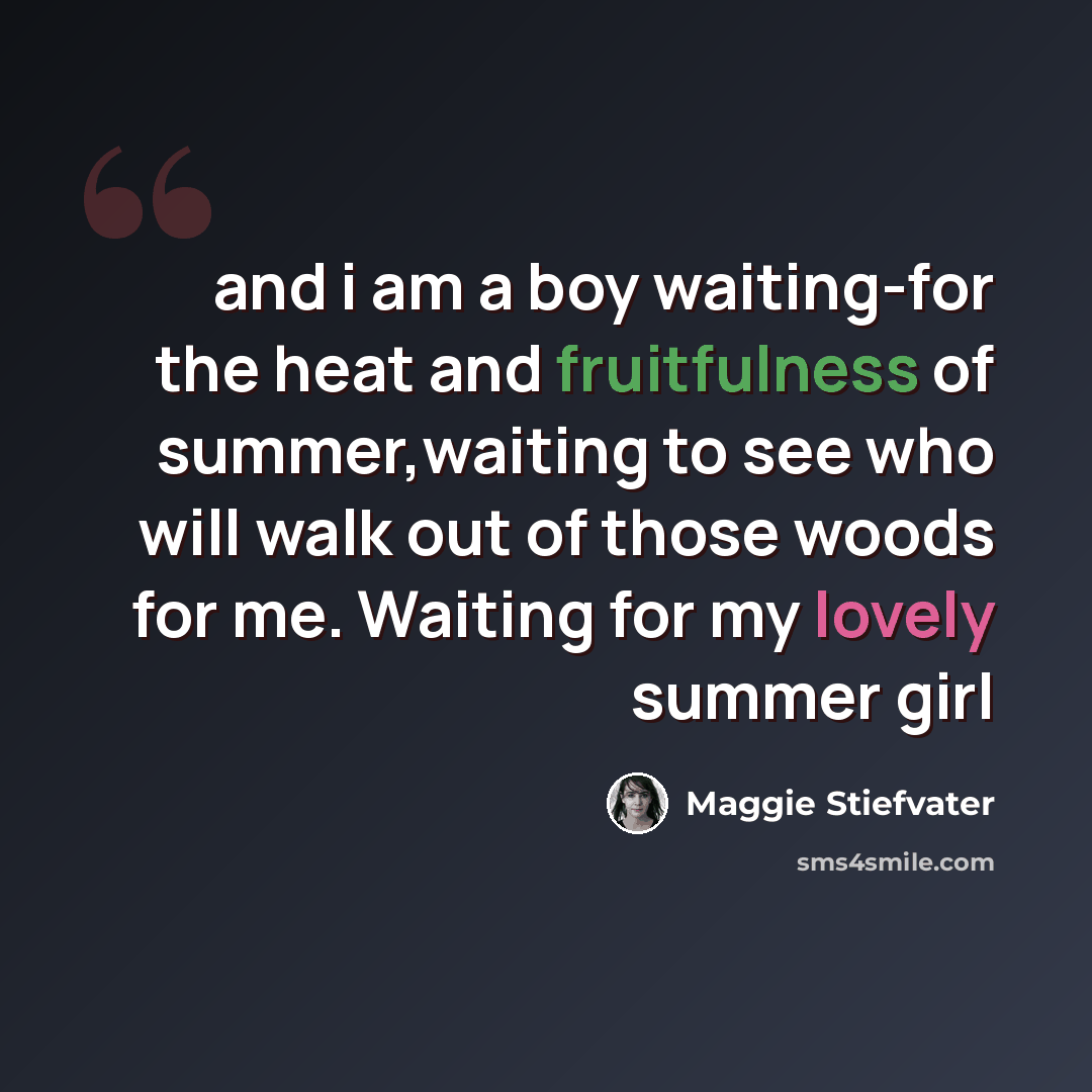 “and i am a boy waiting-for the heat and fruitfulness of summer,waiting to see who will walk out of those woods for me. Waiting for my lovely summer girl” quote by Maggie Stiefvater