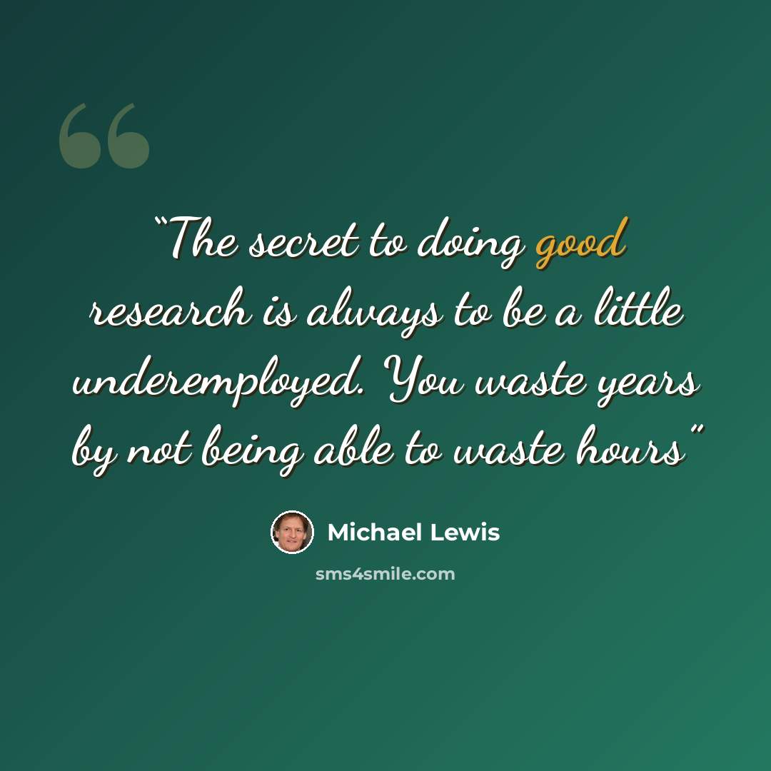 “The secret to doing good research is always to be a little underemployed. You waste years by not being able to waste hours” quote by Michael Lewis