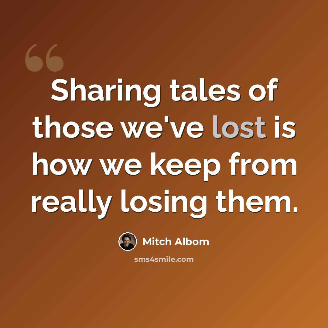 “Sharing tales of those we've lost is how we keep from really losing them.” quote by Mitch Albom