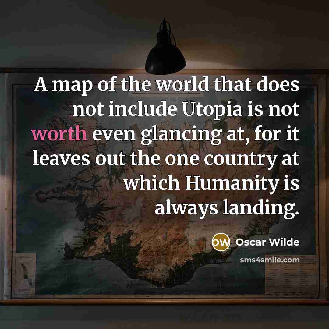 “A map of the world that does not include Utopia is not worth even glancing at, for it leaves out the one country at which Humanity is always landing.” quote by Oscar Wilde
