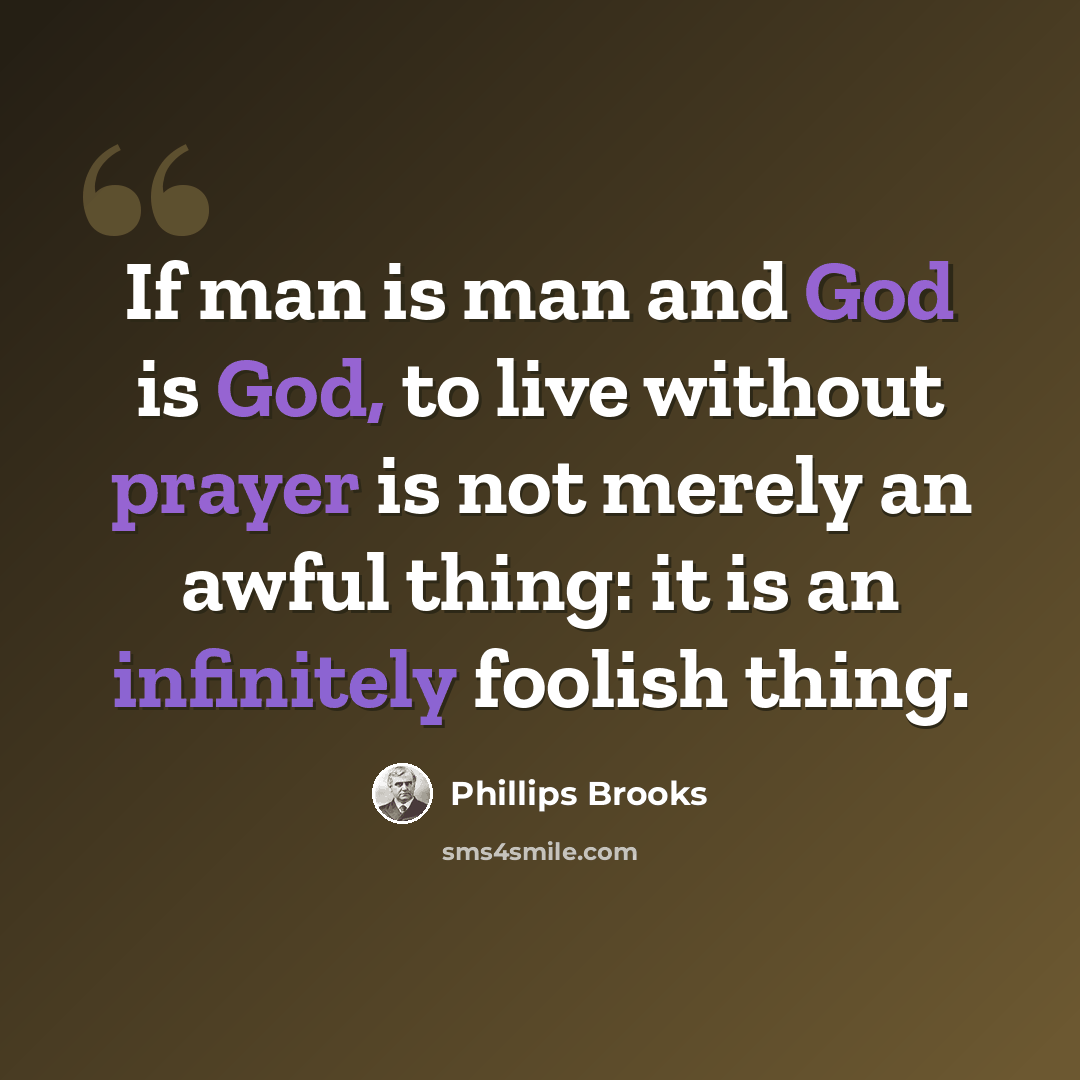 “If man is man and God is God, to live without prayer is not merely an awful thing: it is an infinitely foolish thing.” quote by Phillips Brooks