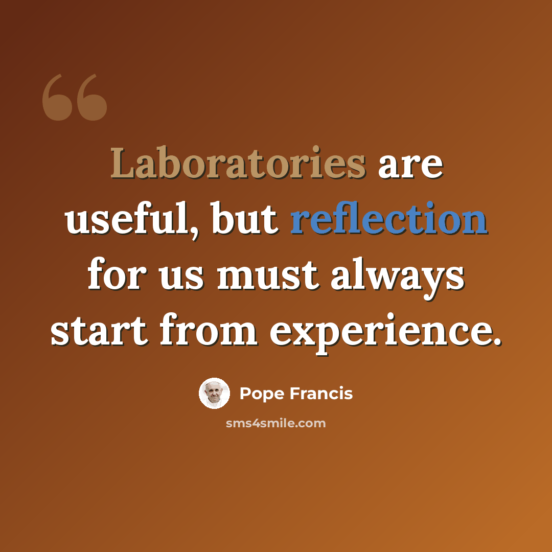 “Laboratories are useful, but reflection for us must always start from experience.” quote by Pope Francis