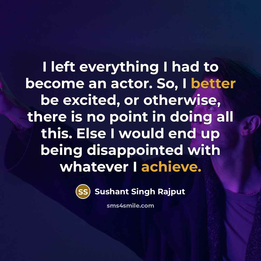 “I left everything I had to become an actor. So, I better be excited, or otherwise, there is no point in doing all this. Else I would end up being disappointed with whatever I achieve.” quote by Sushant Singh Rajput