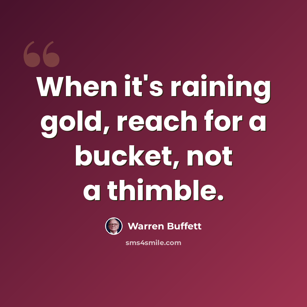 “When it's raining gold, reach for a bucket, not a thimble.” quote by Warren Buffett