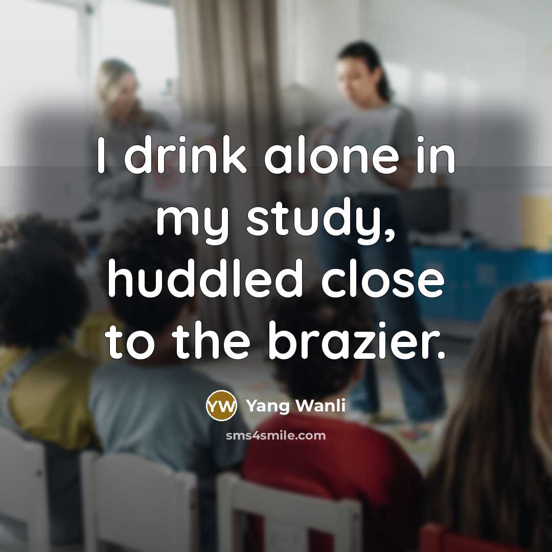 “I drink alone in my study, huddled close to the brazier.” quote by Yang Wanli