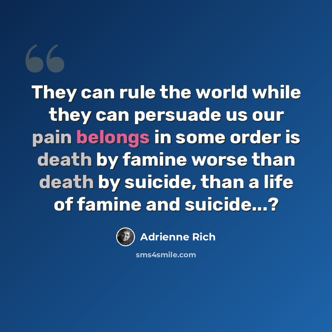 “They can rule the world while they can persuade us our pain belongs in some order is death by famine worse than death by suicide, than a life of famine and suicide...?” quote by Adrienne Rich