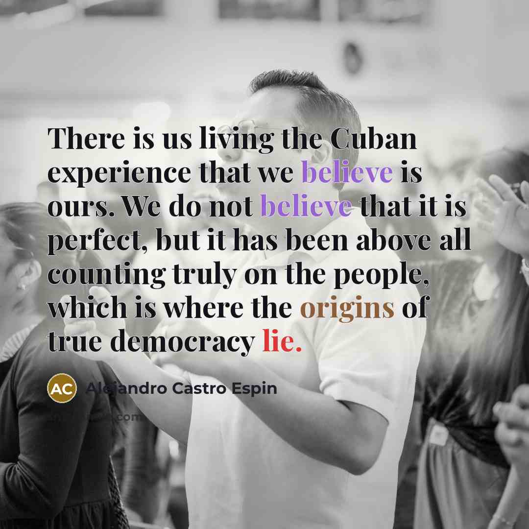 “There is us living the Cuban experience that we believe is ours. We do not believe that it is perfect, but it has been above all counting truly on the people, which is where the origins of true democracy lie.” quote by Alejandro Castro Espin