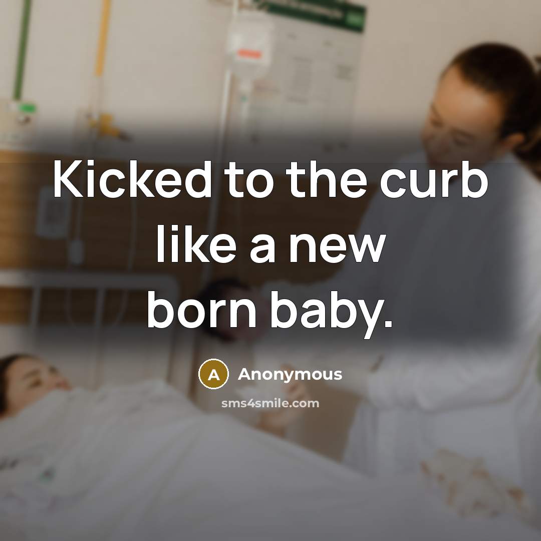 “Kicked to the curb like a new born baby.” quote by Anonymous