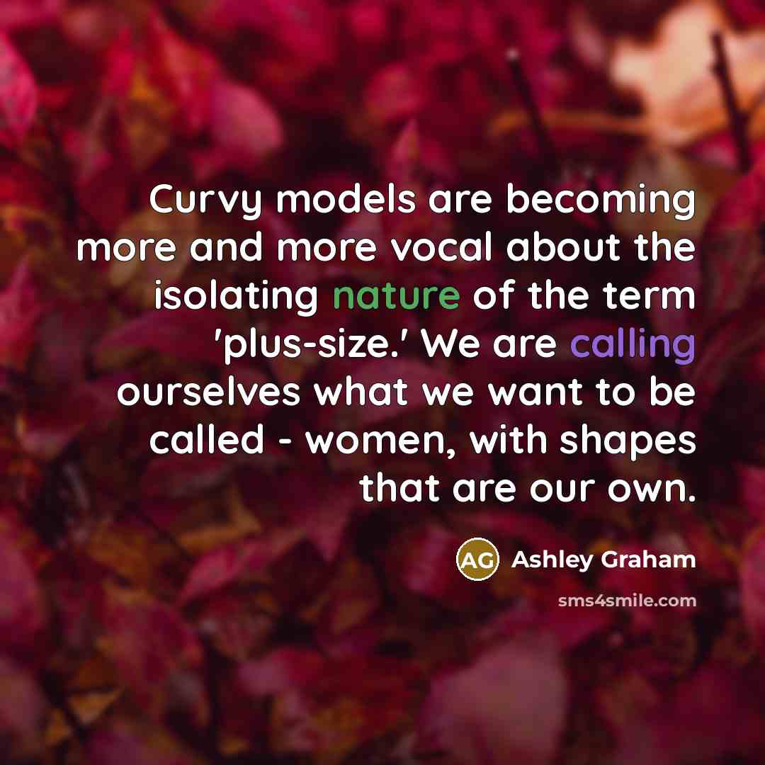 “Curvy models are becoming more and more vocal about the isolating nature of the term 'plus-size.' We are calling ourselves what we want to be called - women, with shapes that are our own.” quote by Ashley Graham