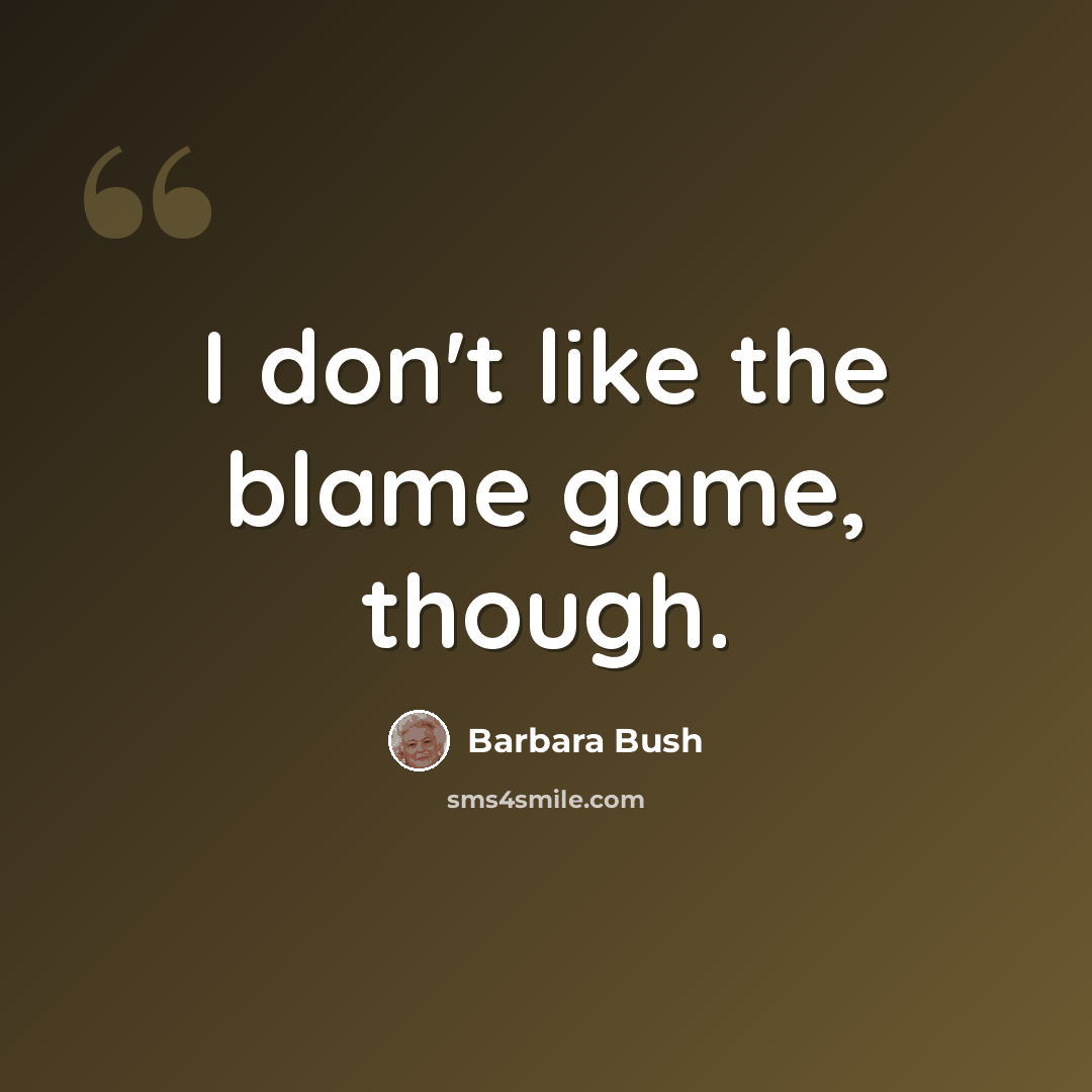 “I don't like the blame game, though.” quote by Barbara Bush