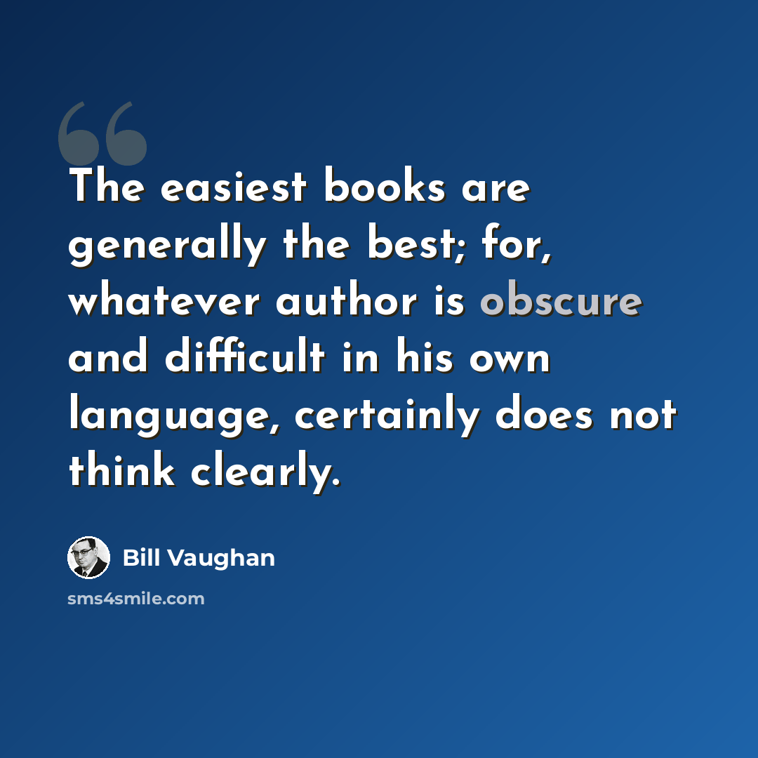 “The easiest books are generally the best; for, whatever author is obscure and difficult in his own language, certainly does not think clearly.” quote by Bill Vaughan