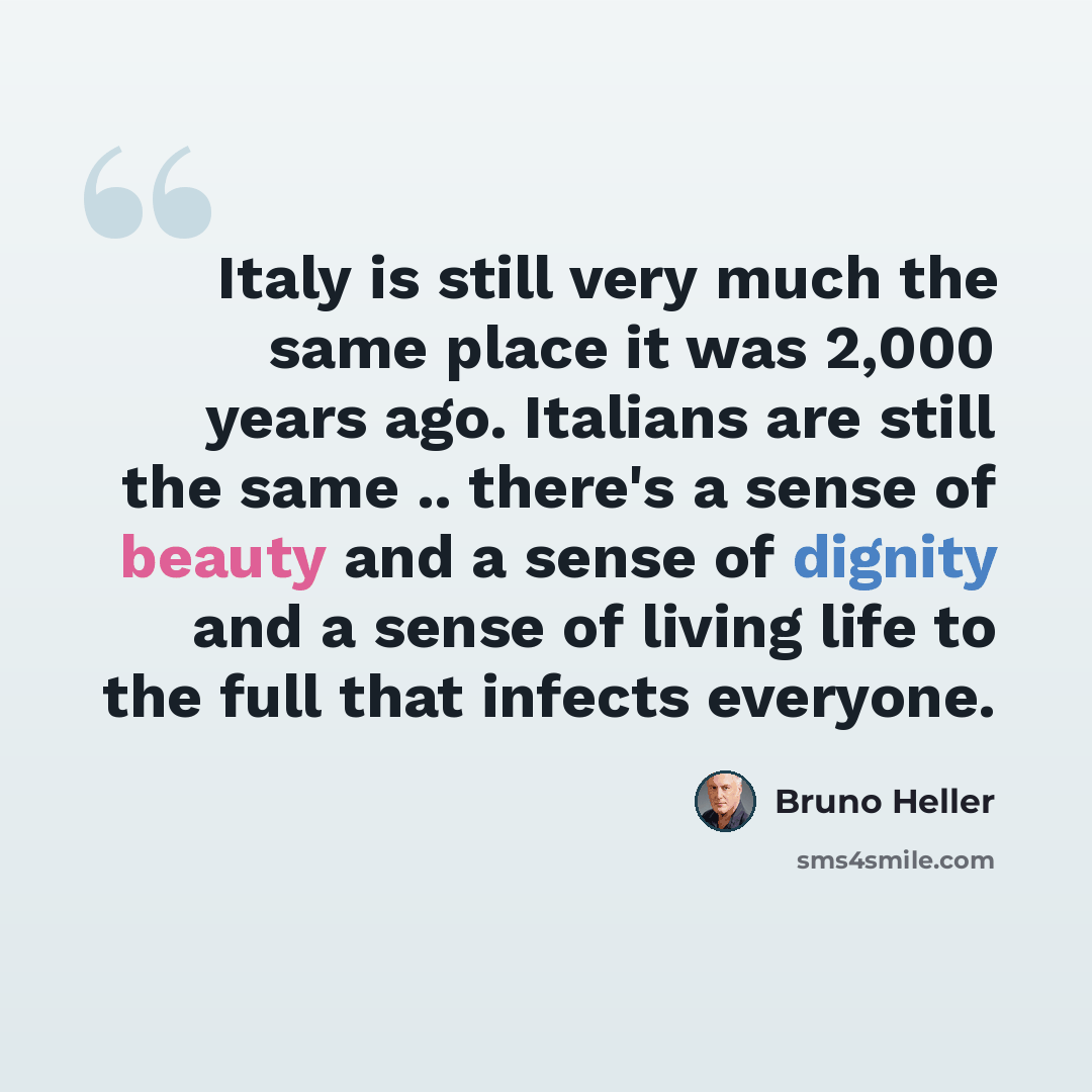 “Italy is still very much the same place it was 2,000 years ago. Italians are still the same .. there's a sense of beauty and a sense of dignity and a sense of living life to the full that infects everyone.” quote by Bruno Heller
