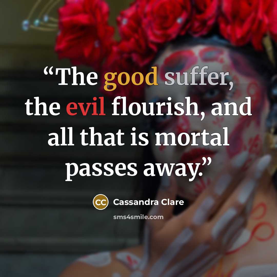 “The good suffer, the evil flourish, and all that is mortal passes away.” quote by Cassandra Clare
